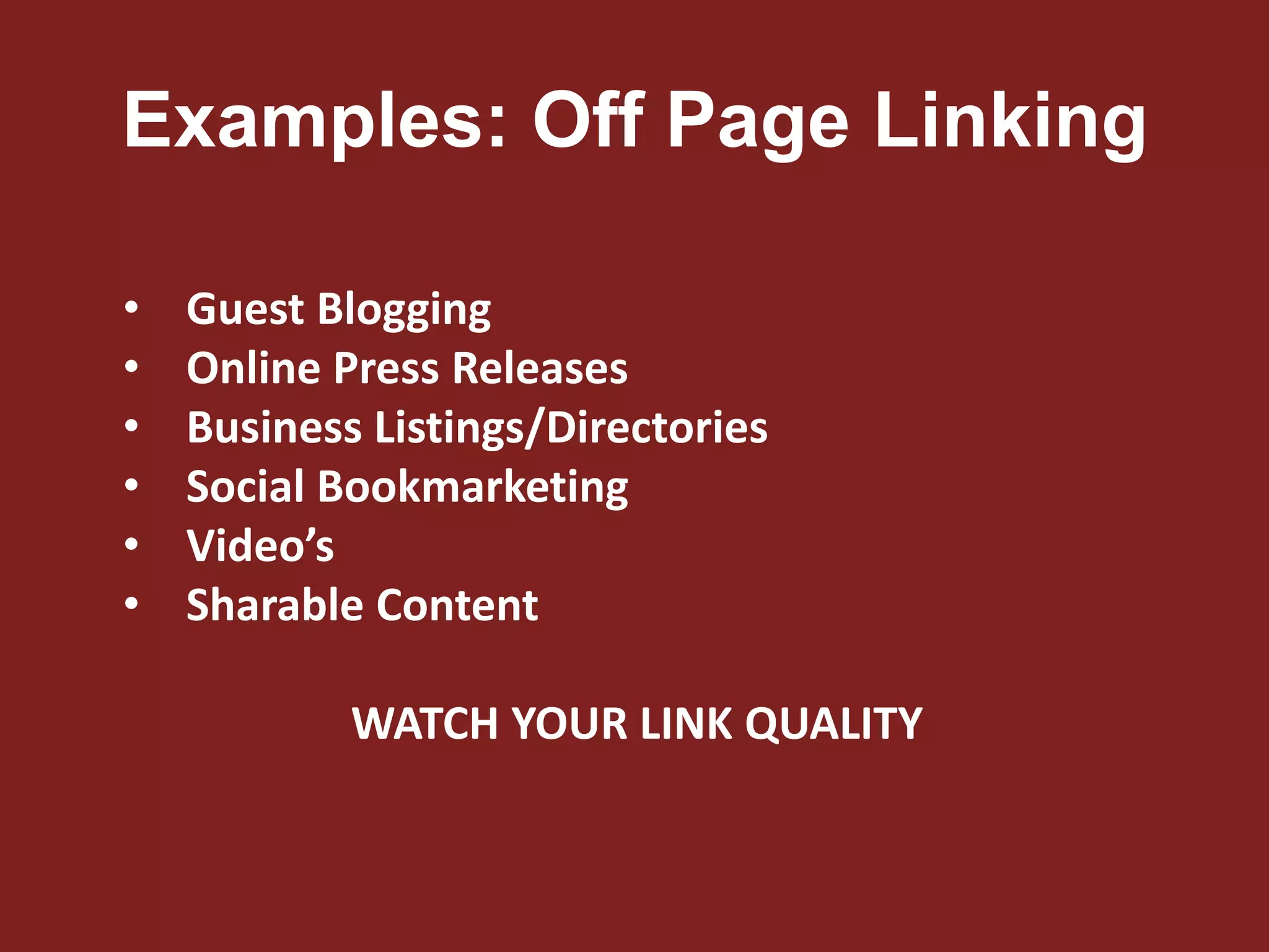 Examples: Off Page Linking
• Guest Blogging
• Online Press Releases
• Business Listings/Directories
• Social Bookmarketing
• Video’s
• Sharable Content
WATCH YOUR LINK QUALITY
 