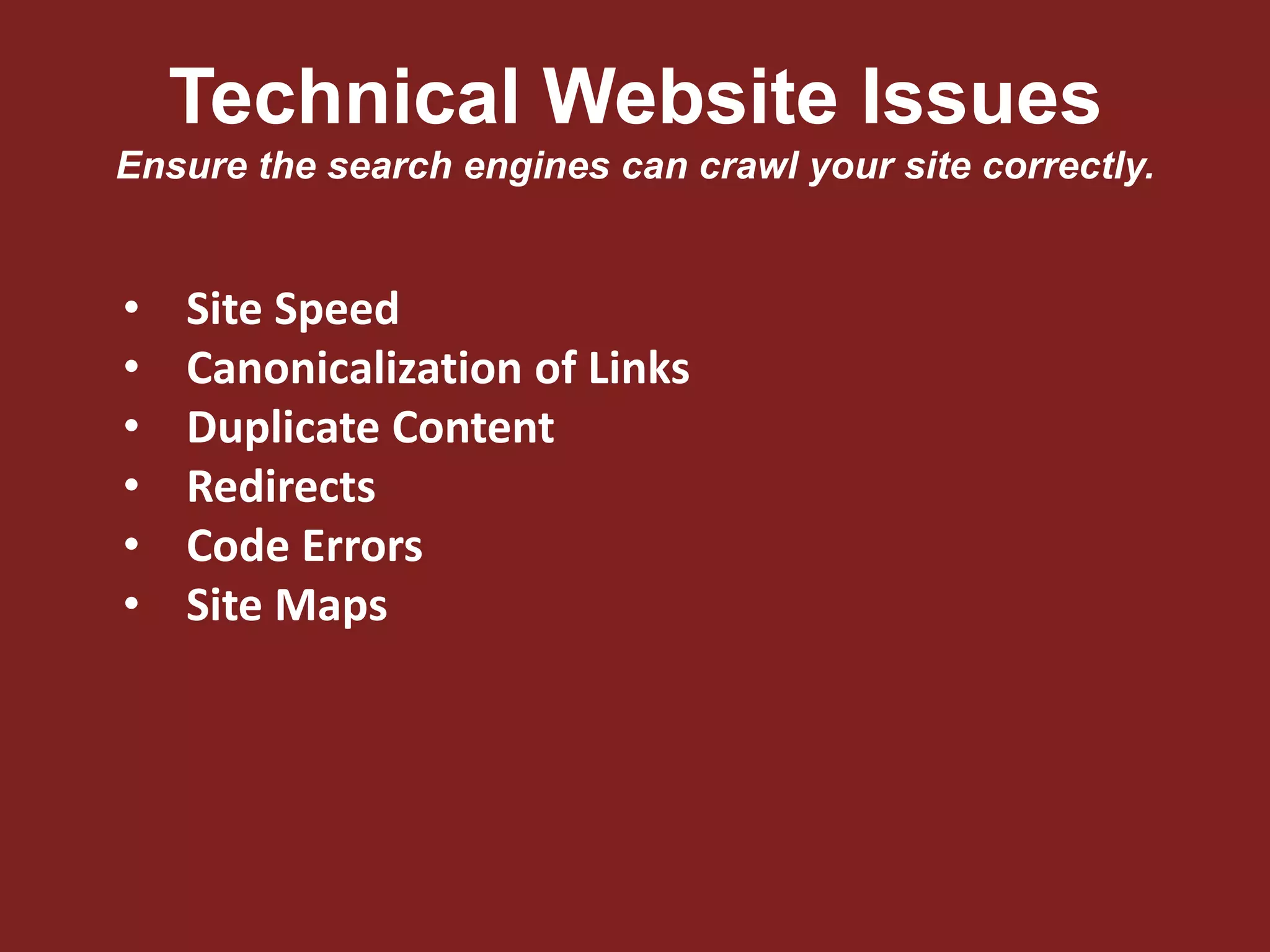 Technical Website Issues
Ensure the search engines can crawl your site correctly.
• Site Speed
• Canonicalization of Links
• Duplicate Content
• Redirects
• Code Errors
• Site Maps
 