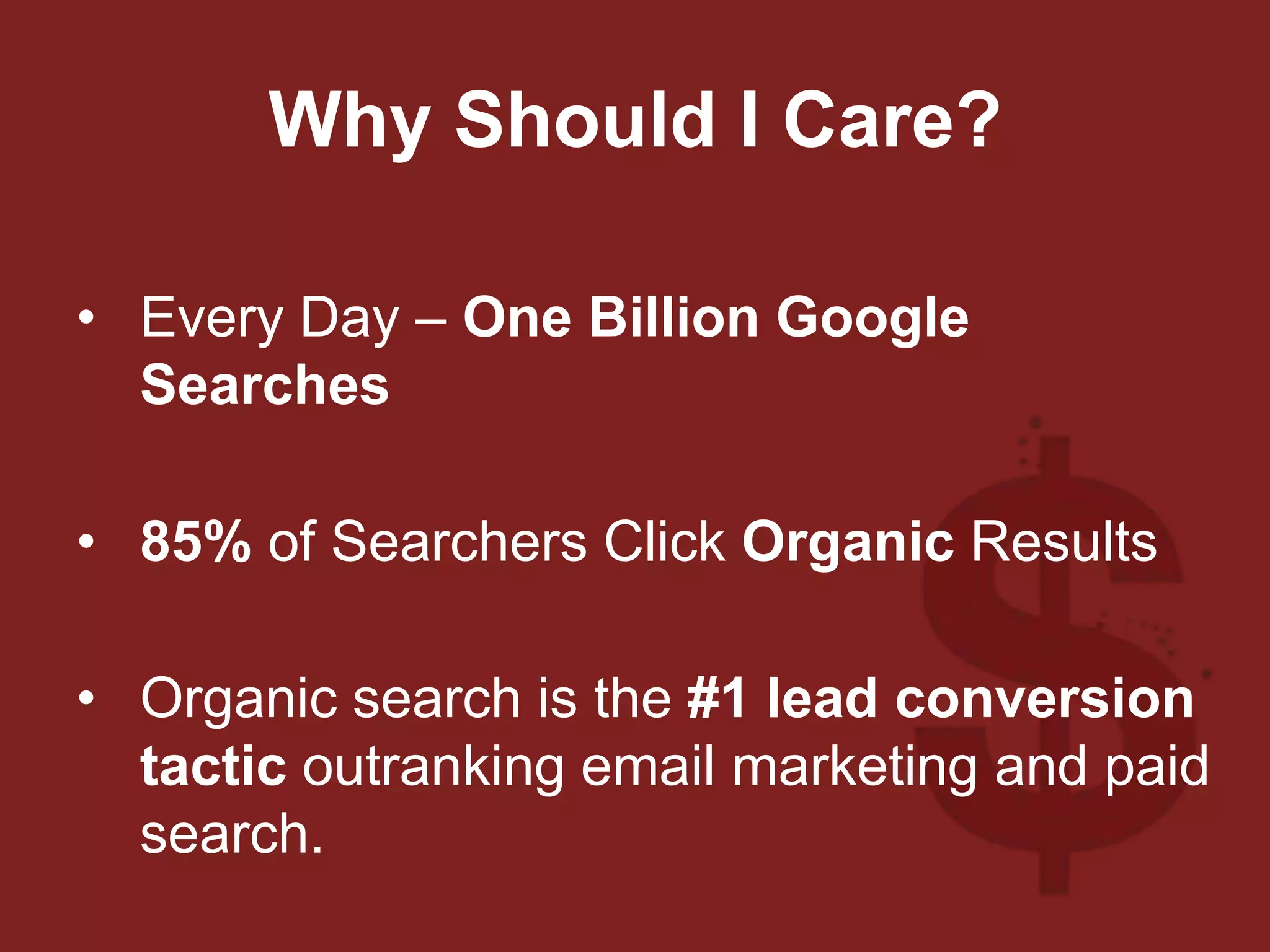 Why Should I Care?
• Every Day – One Billion Google
Searches
• 85% of Searchers Click Organic Results
• Organic search is the #1 lead conversion
tactic outranking email marketing and paid
search.
 