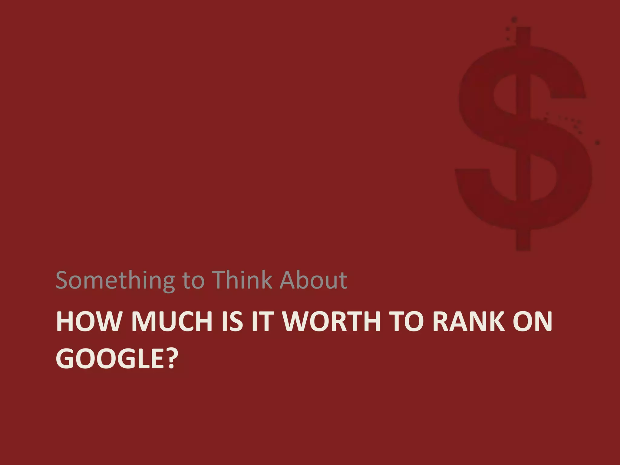 HOW MUCH IS IT WORTH TO RANK ON
GOOGLE?
Something to Think About
 