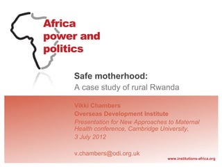 Safe motherhood:
A case study of rural Rwanda

Vikki Chambers
Overseas Development Institute
Presentation for New Approaches to Maternal
Health conference, Cambridge University,
3 July 2012

v.chambers@odi.org.uk
                                www.institutions-africa.org
 