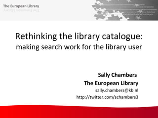 Rethinking the library catalogue: making search work for the library user Sally Chambers  The European Library [email_address] http://twitter.com/schambers3 