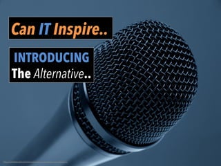 Can IT Inspire..
INTRODUCING
The Alternative..
h"p://pixabay.com/en/microphone-­‐music-­‐stage-­‐event-­‐298587/	
  
 