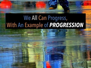 We All Can Progress,
With An Example of PROGRESSION
h"ps://www.ﬂickr.com/photos/61564361@N00/463790976	
  
 