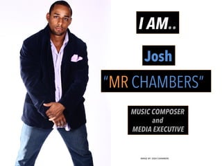 “MR CHAMBERS”
Josh
MUSIC COMPOSER
and
MEDIA EXECUTIVE
I AM..
IMAGE	
  BY:	
  JOSH	
  CHAMBERS	
  
 