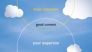 their interests
your expertise
good content
 