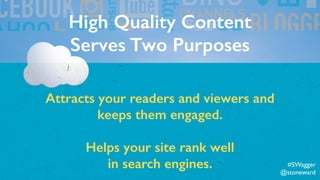 High Quality Content 
Serves Two Purposes
Attracts your readers and viewers and
keeps them engaged.
Helps your site rank well
in search engines. #SWagger
@stoneward
 