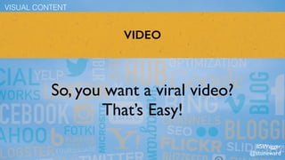 VIDEO
So, you want a viral video?
That’s Easy!
VISUAL CONTENT
#SWagger
@stoneward
 
