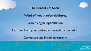 The Beneﬁts of Social:
Word-of-mouth referrals/shares.
Search engine optimization.
Learning from your audience through conversation.
Demonstrating brand personality.
#SWagger
@stoneward
 