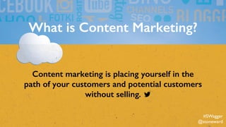 What is Content Marketing?
Content marketing is placing yourself in the
path of your customers and potential customers
without selling.
#SWagger
@stoneward
 