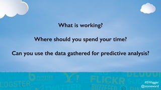 What is working?
Where should you spend your time?
Can you use the data gathered for predictive analysis?
#SWagger
@stoneward
 