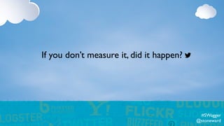 If you don’t measure it, did it happen?
#SWagger
@stoneward
 