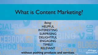 What is Content Marketing?
Being:
HELPFUL
INTERESTING
SURPRISING
DELIGHTFUL
ENGAGING
TIMELY
RELEVANT
without pushing products and services.
#SWagger
@stoneward
 