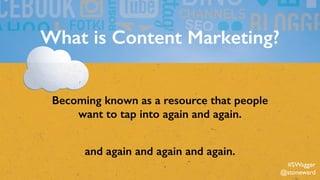 What is Content Marketing?
Becoming known as a resource that people
want to tap into again and again.
and again and again and again.
#SWagger
@stoneward
 