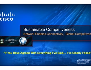 Sustainable Competiveness
               Network Enables Connectivity, Global Competiven




“If You Have Agreed With Everything I’ve Said… I’ve Clearly Failed”

                                                        John Chambers
                                                        Chairman and CEO
                                                        Cisco Systems
 