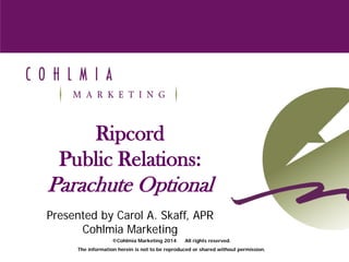 Ripcord
Public Relations:
Parachute Optional
Presented by Carol A. Skaff, APR
Cohlmia Marketing
©Cohlmia Marketing 2014 All rights reserved.
The information herein is not to be reproduced or shared without permission.
 