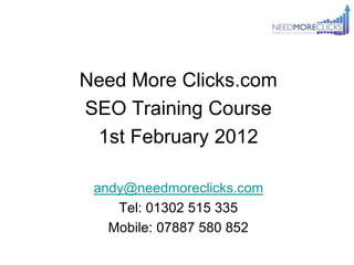 Need More Clicks.com
SEO Training Course
 1st February 2012

 andy@needmoreclicks.com
    Tel: 01302 515 335
   Mobile: 07887 580 852
 