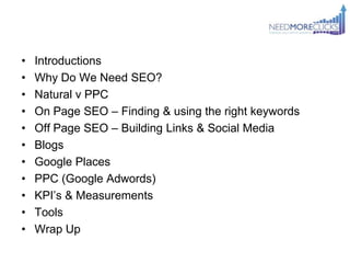 •   Introductions
•   Why Do We Need SEO?
•   Natural v PPC
•   On Page SEO – Finding & using the right keywords
•   Off P...