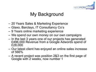 My Background
– 20 Years Sales & Marketing Experience
– Glaxo, Barclays, IT Consultancy Co‟s
– 9 Years online marketing ex...