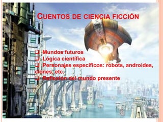 CUENTOS DE CIENCIA FICCIÓN
 Mundos futuros
 Lógica científica
 Personajes específicos: robots, androides,
clones, etc.
 Reflexión del mundo presente
 