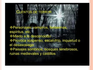 CUENTOS DE TERROR
Personajes: vampiros, fantasmas,
espíritus, etc.
Miedo a lo desconocido
Provoca suspenso, escalofrío, inquietud o
el desasosiego
Paisajes sombríos, bosques tenebrosos,
ruinas medievales y castillos
 