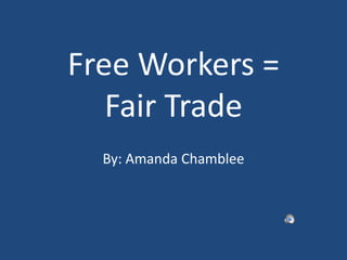 Free Workers = Fair Trade By: Amanda Chamblee 