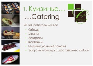 1. Куизинье…

…Catering
40 лет работаем для вас

•
•
•
•
•
•

Обеды
Ужины
Завтраки
Коктейли
Индивидуальные заказы
Закуски и блюда с доставкой/с собой
…

 