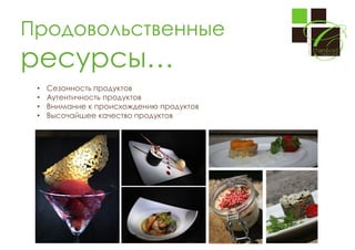 Продовольственные

ресурсы…
•
•
•
•

Сезонность продуктов
Аутентичность продуктов
Внимание к происхождению продуктов
Высочайшее качество продуктов

 
