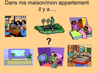 Dans ma maison/mon appartement  il y a … ? 