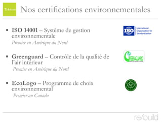 Nos certifications environnementales ISO 14001  – Système de gestion environnementale Premier en Amérique du Nord Greenguard  – Contrôle de la qualité de l’air intérieur   Premier en Amérique du Nord EcoLogo  – Programme de choix environnemental   Premier au Canada 