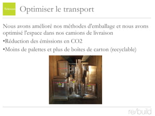Optimiser le transport Nous avons amélioré nos méthodes d'emballage et nous avons optimisé l'espace dans nos camions de livraison Réduction des émissions en CO2  Moins de palettes et plus de boîtes de carton (recyclable) 