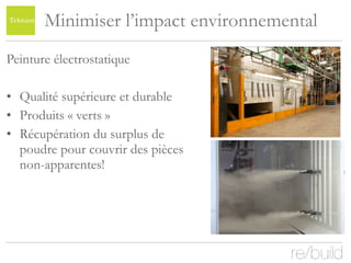 Minimiser l’impact environnemental Peinture électrostatique Qualité supérieure et durable Produits « verts » Récupération du surplus de poudre pour couvrir des pièces non-apparentes! 