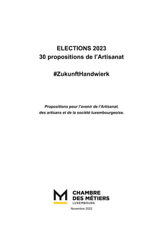 ELECTIONS 2023
30 propositions de l’Artisanat
#ZukunftHandwierk
Propositions pour l’avenir de l’Artisanat,
des artisans et de la société luxembourgeoise.
Novembre 2022
 