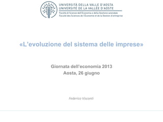 «L’evoluzione del sistema delle imprese»
Giornata dell’economia 2013
Aosta, 26 giugno
Federico Visconti
 
