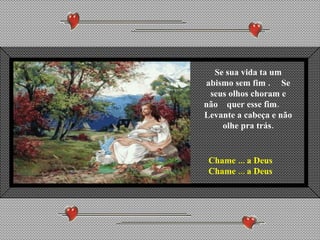 Se sua vida ta um abismo sem fim .  Se seus olhos choram e não  quer esse fim.  Levante a cabeça e não olhe pra trás. Chame ... a Deus Chame ... a Deus 