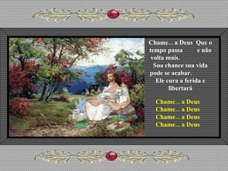 Chame... a Deus  Que o tempo passa  e não volta mais.  Sua chance sua vida pode se acabar.  Ele cura a ferida e libertará Chame... a Deus Chame... a Deus Chame... a Deus Chame... a Deus 