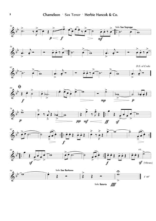 & bb ..
50
.˙>
‰ J
œ> œ Œ ˙>
p
œ> œ œ œ œ.
‰ œ>
f
˙ œ- œ. ‰ œ
>
F
.˙ œ
>Solo Sax SopranoSax SopranoSax SopranoSax Soprano
w~~~~~
& bb ..
56
.œ
>
j
œ. Ó Ó œ- œ. ‰ œ
> .˙ œ
>
w .œ
>
j
œ. Ó Ó œ
>
œ. ‰ œ
>
& bb
62
.˙ œ
>
w .œ
>
j
œ. Ó Ó œ- œ. ‰ œ
> .˙ œ
>
w
D.S. al Coda
.œ
>
j
œ. Ó
& bb
69 ﬁ
Œ œ. ˙
>
f
œ. .˙b
>
œ. œ> œ œ. œ> w Ó ˙>
P
wb
>
˙ œb- œ. Œ
p
& bb ..
76
w>
p
œ
˘
‰ j
œ
ﬂ
Œ œb
>
w Œ œ>
‰ J
œ^
Œ
Fπ
œ
Œ œ
>
œ œ œ
>
ƒ S
w
& bb .. .. ..
82
œ> œ .˙ ˙ œ
>
œ œ. œ- œ. Œ œ- œ. Œ
f
œ
˘
‰
J
œ
˘
Œ
œ> w ˙.
œ
>
œ œ.
& bb .. ..
88
œ
Œ œ
>
œ œ œ
>
S
w œ> œ .˙ ˙ œ
>
œ œ. œ- œ. Œ œ- œ. Œ
f
œ- œ. Œ ˙>
S (Vibrato)
rit.
& bb
94
w œ.
Œ Ó
Solo Sax BarítonoSax BarítonoSax BarítonoSax Barítono
Œ
>
Œ Ó
Solo BateriaBateriaBateriaBateria Ï
wU
>
2' 40''
ChameleonChameleonChameleonChameleon ' Sax Tenor ' Herbie Hancok & Co.Herbie Hancok & Co.Herbie Hancok & Co.Herbie Hancok & Co.2222
 