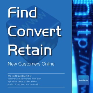 Commercial in Confidence




Find
Convert
Retain
New Customers Online

The world is getting richer
customers will pay more to meet their
aspirational needs, but less when a             koolivoo
product is perceived as a commodity.
 