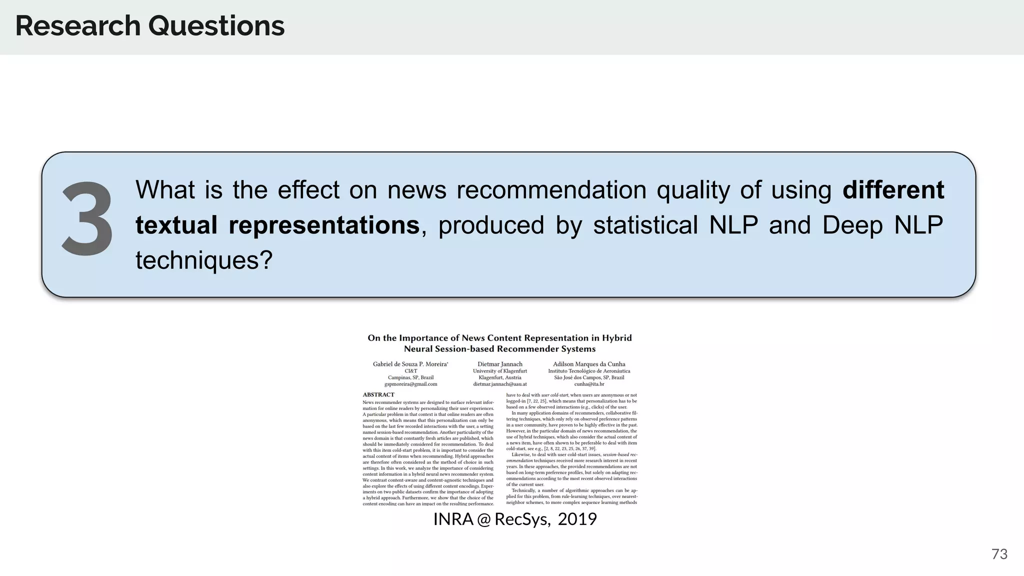 Research Questions
73
What is the effect on news recommendation quality of using different
textual representations, produced by statistical NLP and Deep NLP
techniques?
INRA @ RecSys, 2019
3
 