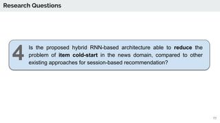 Research Questions
Is the proposed hybrid RNN-based architecture able to reduce the
problem of item cold-start in the news...