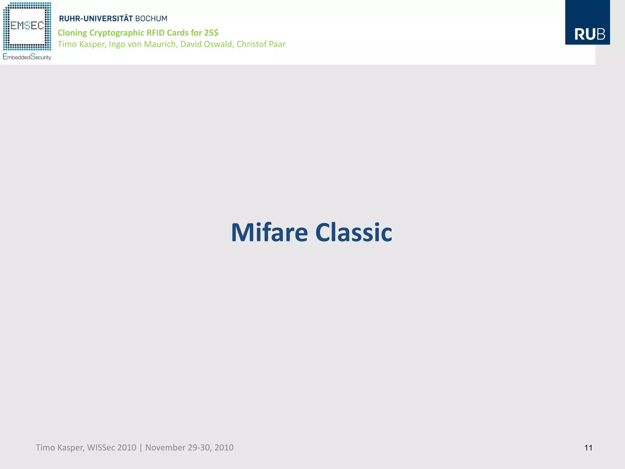 Cloning Cryptographic RFID Cards for 25$
     Timo Kasper, Ingo von Maurich, David Oswald, Christof Paar




                                                Mifare Classic




Timo Kasper, WISSec 2010 | November 29-30, 2010                   11
 