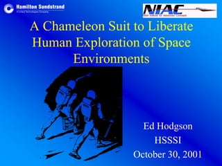 A Chameleon Suit to Liberate 
Human Exploration of Space 
Environments 
Ed Hodgson 
HSSSI 
October 30, 2001 
 