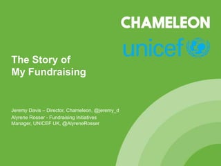 The Story of
My Fundraising


Jeremy Davis – Director, Chameleon, @jeremy_d
Alyrene Rosser - Fundraising Initiatives
Manager, UNICEF UK, @AlyreneRosser
 
