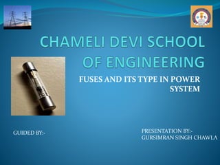 FUSES AND ITS TYPE IN POWER
SYSTEM
GUIDED BY:- PRESENTATION BY:-
GURSIMRAN SINGH CHAWLA
 