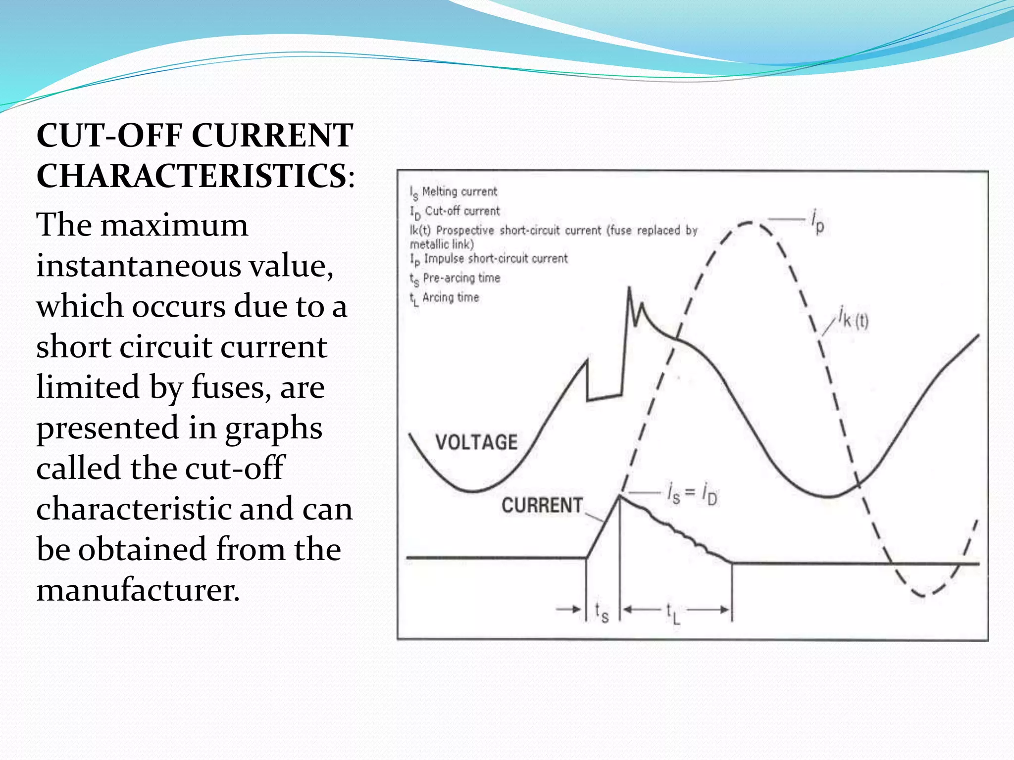 CUT-OFF CURRENT
CHARACTERISTICS:
The maximum
instantaneous value,
which occurs due to a
short circuit current
limited by fuses, are
presented in graphs
called the cut-off
characteristic and can
be obtained from the
manufacturer.
 