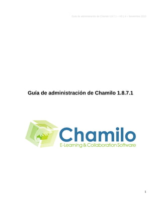 Guía de administración de Chamilo 1.8.7.1 – V0.1.4 – Noviembre 2010




Guía de administración de Chamilo 1.8.7.1




                                                                                  1
 