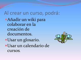 Al crear un curso, podrá:
Añadir un wiki para
 colaborar en la
 creación de
 documentos.
Usar un glosario.
Usar un calendario de
 cursos.
 