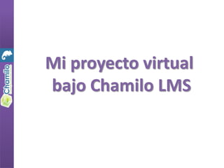 Mi proyecto virtual
bajo Chamilo LMS
 