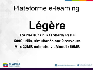 Plateforme e-learning
Légère
Tourne sur un Raspberry Pi B+
5000 utilis. simultanés sur 2 serveurs
Max 32MB mémoire vs Moodle 56MB
 
