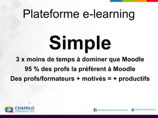 Plateforme e-learning
Simple
3 x moins de temps à dominer que Moodle
95 % des profs la préfèrent à Moodle
Des profs/formateurs + motivés = + productifs
 